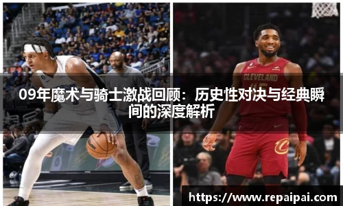 09年魔术与骑士激战回顾：历史性对决与经典瞬间的深度解析