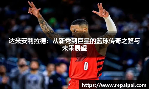 达米安利拉德：从新秀到巨星的篮球传奇之路与未来展望