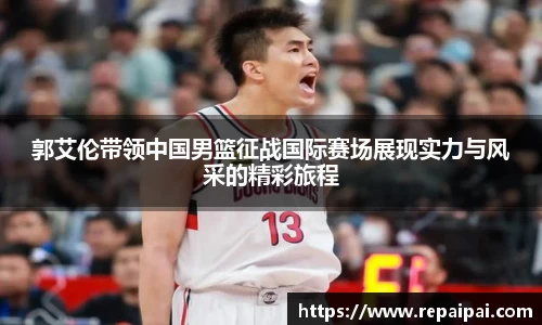 郭艾伦带领中国男篮征战国际赛场展现实力与风采的精彩旅程
