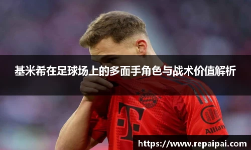 基米希在足球场上的多面手角色与战术价值解析
