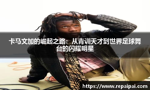 卡马文加的崛起之路：从青训天才到世界足球舞台的闪耀明星