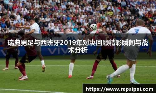 瑞典男足与西班牙2019年对决回顾精彩瞬间与战术分析