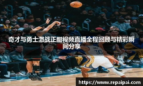 奇才与勇士激战正酣视频直播全程回顾与精彩瞬间分享